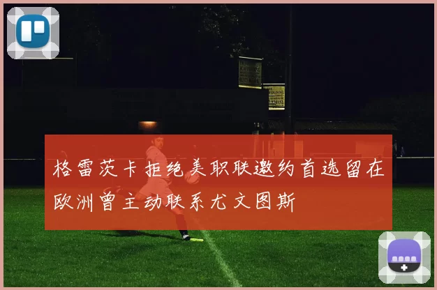 格雷茨卡拒绝美职联邀约首选留在欧洲曾主动联系尤文图斯
