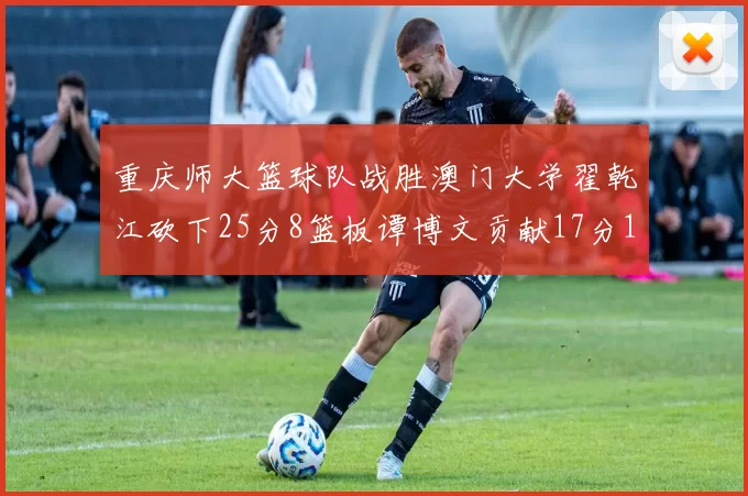 重庆师大篮球队战胜澳门大学翟乾江砍下25分8篮板谭博文贡献17分16篮板