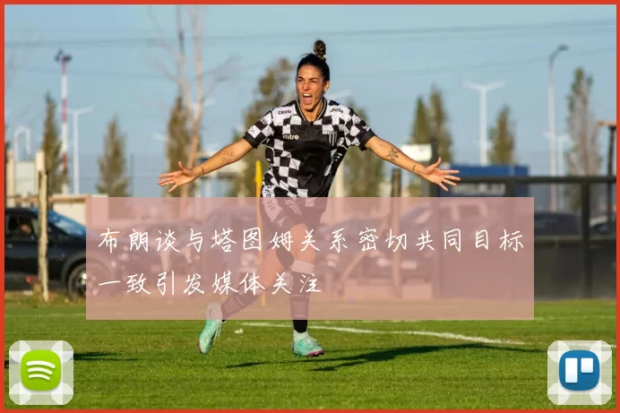 布朗谈与塔图姆关系密切共同目标一致引发媒体关注