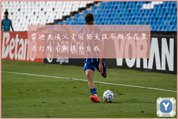 雷迪克谈父子同场竞技布朗尼在聚光灯外不断提升自我
