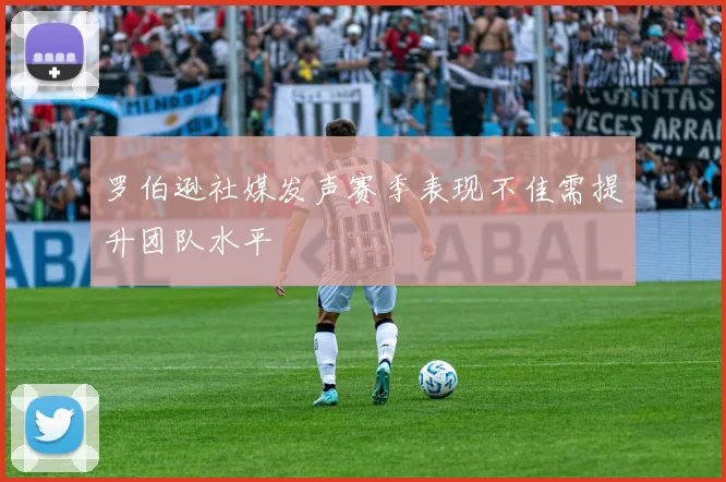 罗伯逊社媒发声赛季表现不佳需提升团队水平
