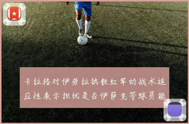 卡拉格对伊劳拉执教红军的战术适应性表示担忧是否伊萨克等球员能融入
