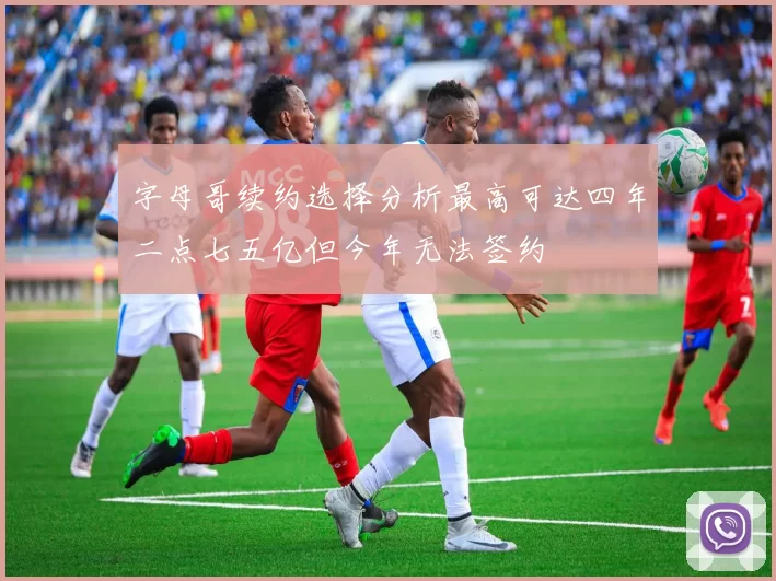 字母哥续约选择分析最高可达四年二点七五亿但今年无法签约
