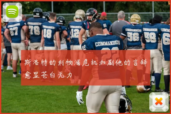 斯洛特的利物浦危机加剧他的言辞愈显苍白无力