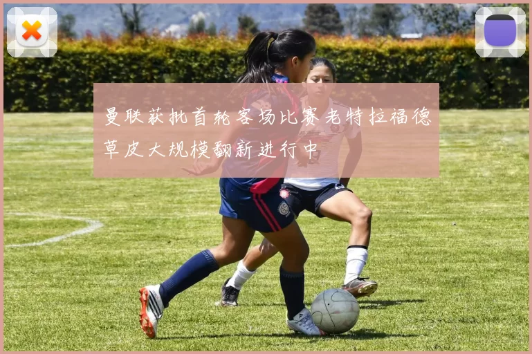曼联获批首轮客场比赛老特拉福德草皮大规模翻新进行中