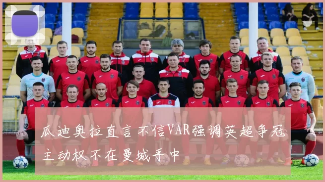 瓜迪奥拉直言不信VAR强调英超争冠主动权不在曼城手中