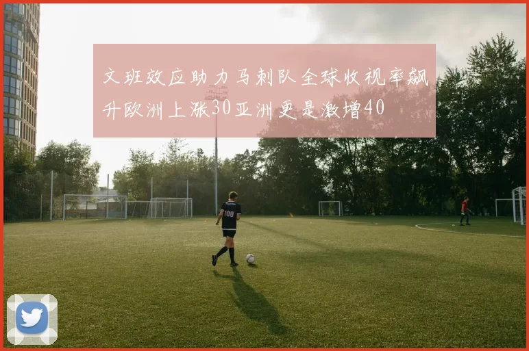 文班效应助力马刺队全球收视率飙升欧洲上涨30亚洲更是激增40