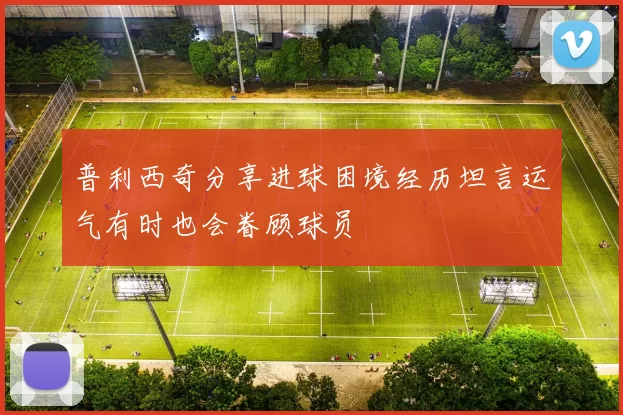 普利西奇分享进球困境经历坦言运气有时也会眷顾球员