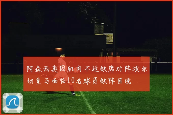 阿森西奥因肌肉不适缺席对阵埃尔切皇马面临10名球员缺阵困境