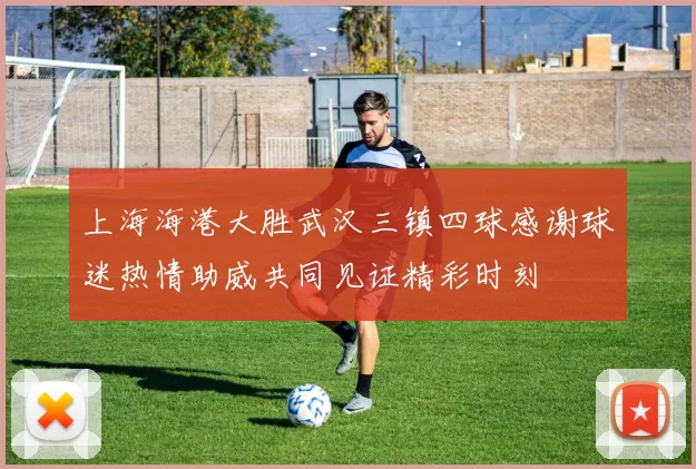 上海海港大胜武汉三镇四球感谢球迷热情助威共同见证精彩时刻