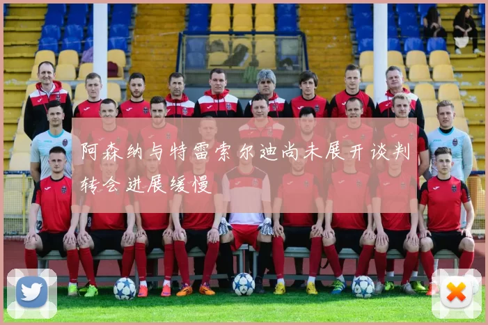 阿森纳与特雷索尔迪尚未展开谈判转会进展缓慢