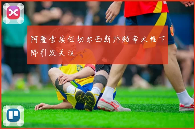 阿隆索接任切尔西新帅赔率大幅下降引发关注