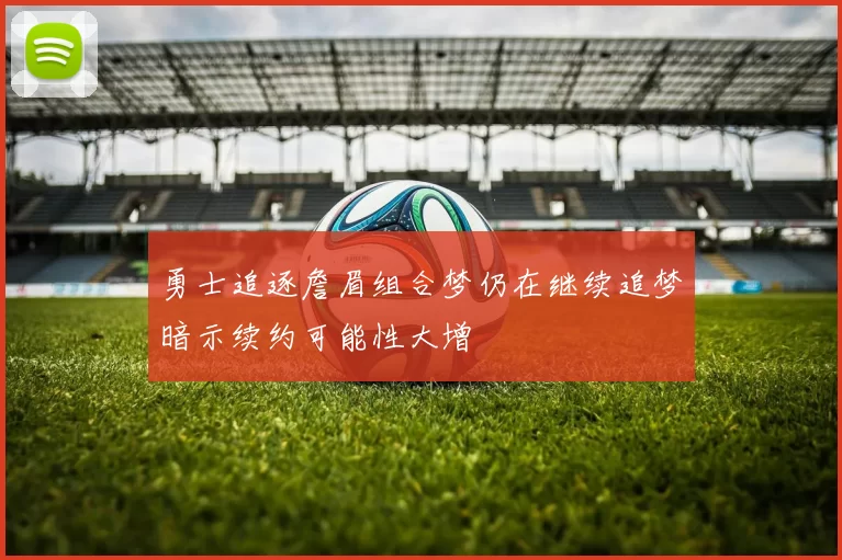 勇士追逐詹眉组合梦仍在继续追梦暗示续约可能性大增