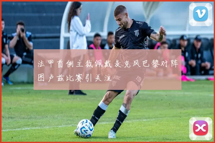 法甲首例主裁佩戴麦克风巴黎对阵图卢兹比赛引关注