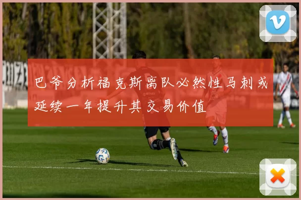 巴爷分析福克斯离队必然性马刺或延续一年提升其交易价值