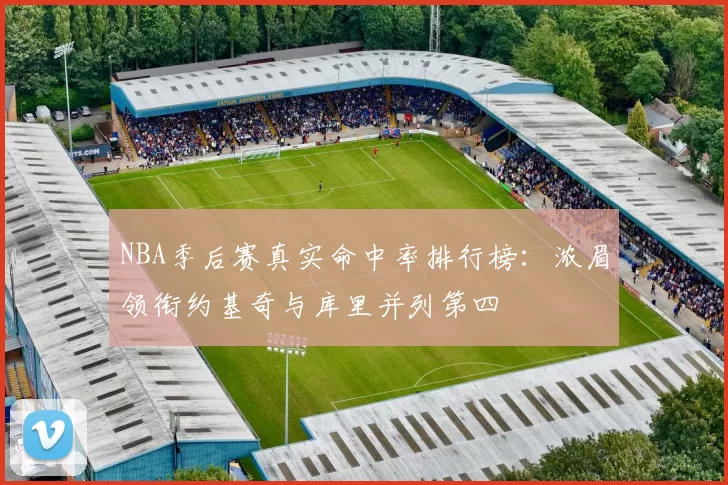 NBA季后赛真实命中率排行榜：浓眉领衔约基奇与库里并列第四