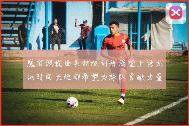 魔笛佩戴面具积极训练渴望上场无论时间长短都希望为球队贡献力量