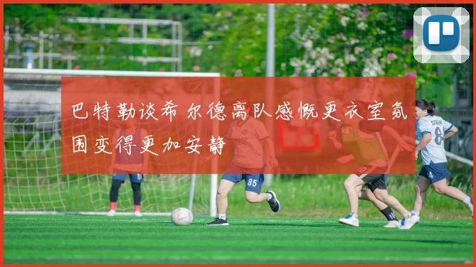 巴特勒谈希尔德离队感慨更衣室氛围变得更加安静