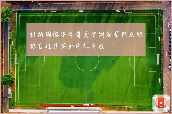 特纳调侃字母哥爱迟到波蒂斯反驳称言过其实如同AI合成