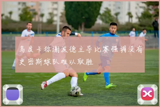 乌度卡称谢泼德主导比赛强调没有史密斯球队难以取胜