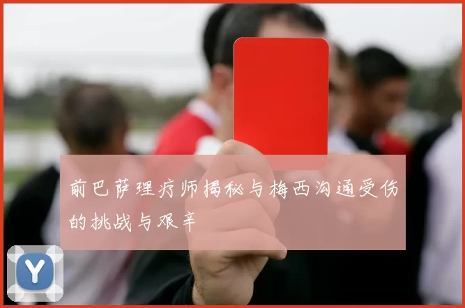 前巴萨理疗师揭秘与梅西沟通受伤的挑战与艰辛