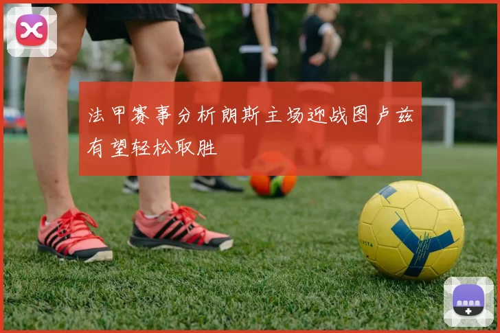 法甲赛事分析朗斯主场迎战图卢兹有望轻松取胜