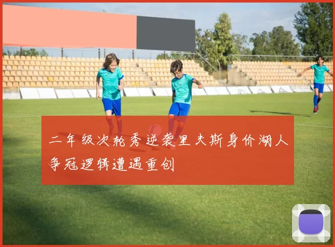 二年级次轮秀逆袭里夫斯身价湖人争冠逻辑遭遇重创